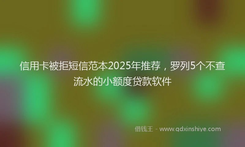 信用卡被拒短信范本2025年推荐，罗列5个不查流水的小额度贷款软件