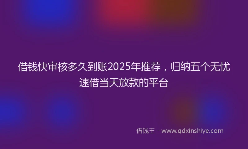 借钱快审核多久到账2025年推荐,归纳五个无忧速借当天放款的平台