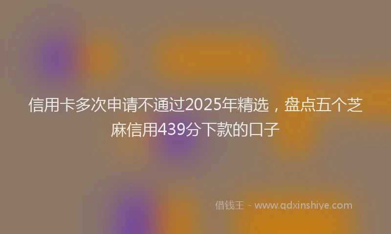信用卡多次申请不通过2025年精选，盘点五个芝麻信用439分下款的口子