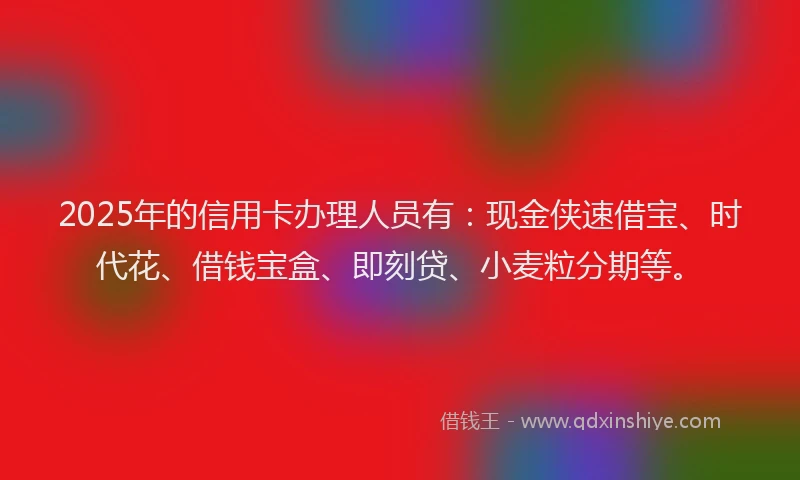 2025年的信用卡办理人员有：现金侠速借宝、时代花、借钱宝盒、即刻贷、小麦粒分期等。