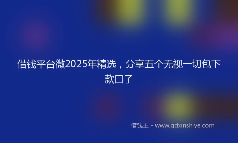 借钱平台微2025年精选，分享五个无视一切包下款口子