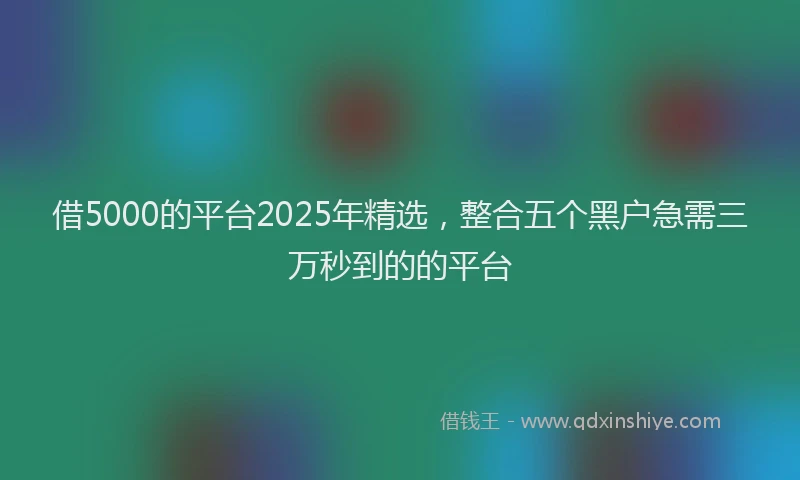 借5000的平台2025年精选，整合五个黑户急需三万秒到的的平台