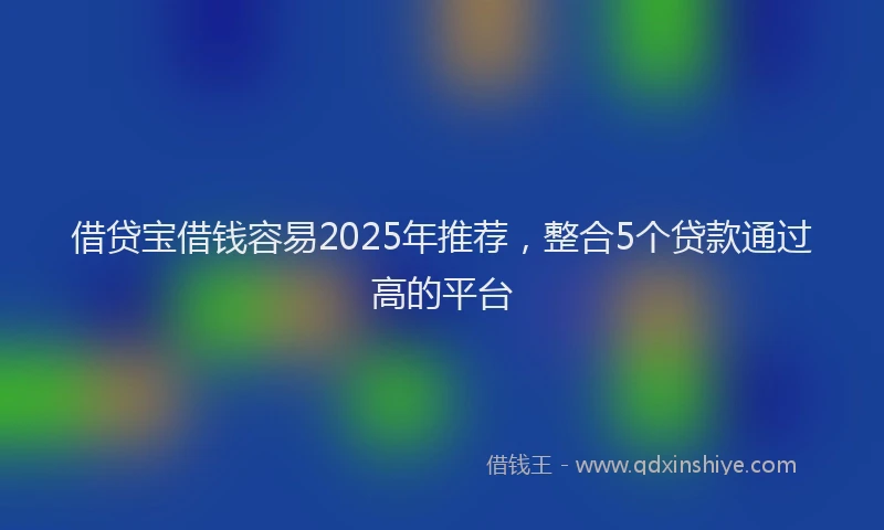 借贷宝借钱容易2025年推荐，整合5个贷款通过高的平台