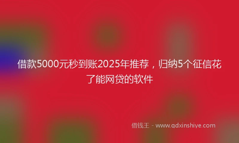 借款5000元秒到账2025年推荐，归纳5个征信花了能网贷的软件