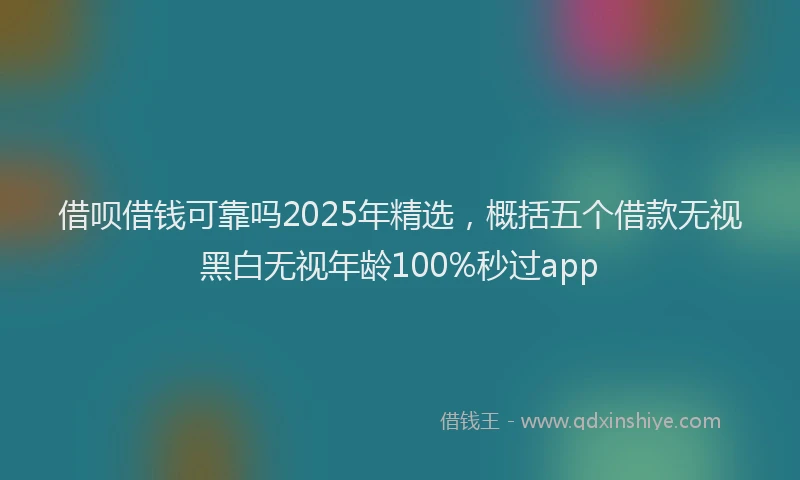 借呗借钱可靠吗2025年精选，概括五个借款无视黑白无视年龄100%秒过app