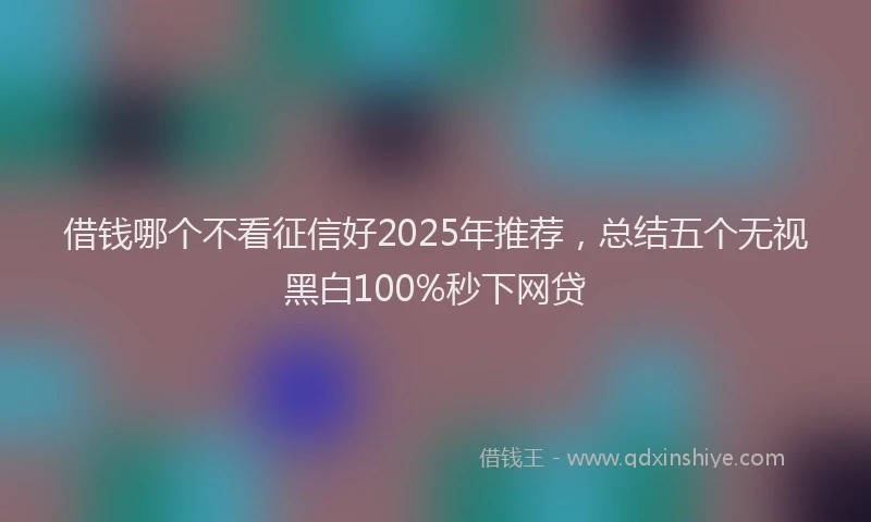 借钱哪个不看征信好2025年推荐，总结五个无视黑白100%秒下网贷