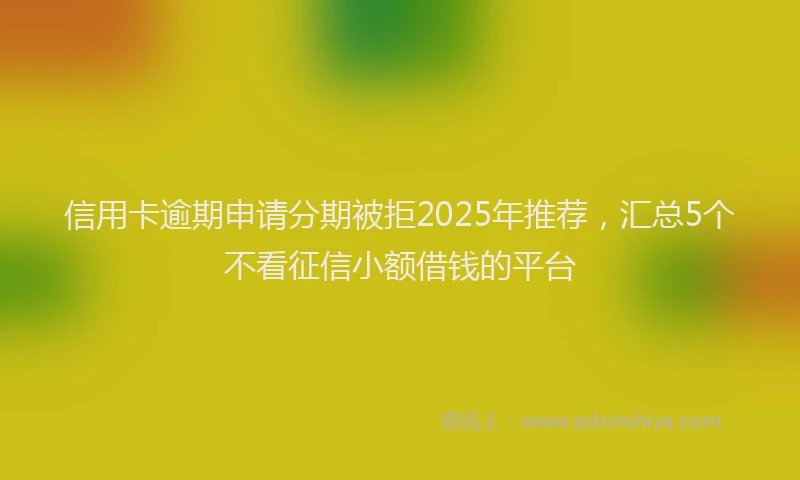 信用卡逾期申请分期被拒2025年推荐，汇总5个不看征信小额借钱的平台