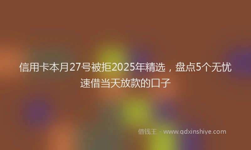 信用卡本月27号被拒2025年精选，盘点5个无忧速借当天放款的口子