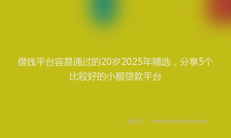 借钱平台容易通过的20岁2025年精选，分享5个比较好的小额贷款平台