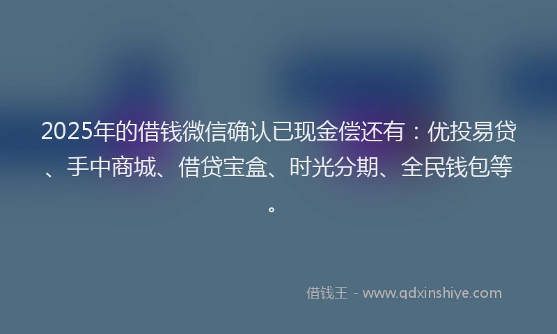 2025年的借钱微信确认已现金偿还有：优投易贷、手中商城、借贷宝盒、时光分期、全民钱包等。