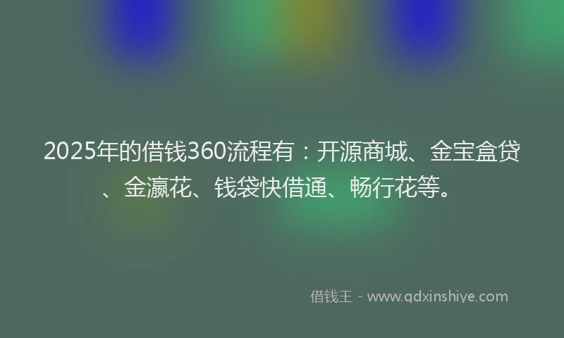 2025年的借钱360流程有:开源商城、金宝盒贷、金瀛花、钱袋快借通、畅行花等。