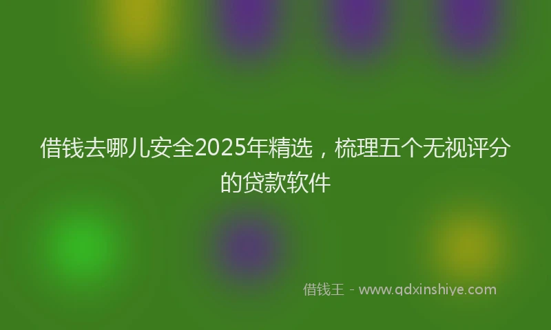 借钱去哪儿安全2025年精选，梳理五个无视评分的贷款软件
