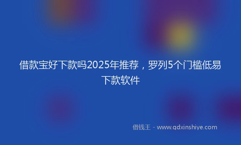借款宝好下款吗2025年推荐，罗列5个门槛低易下款软件