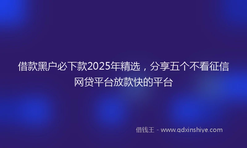 借款黑户必下款2025年精选，分享五个不看征信网贷平台放款快的平台