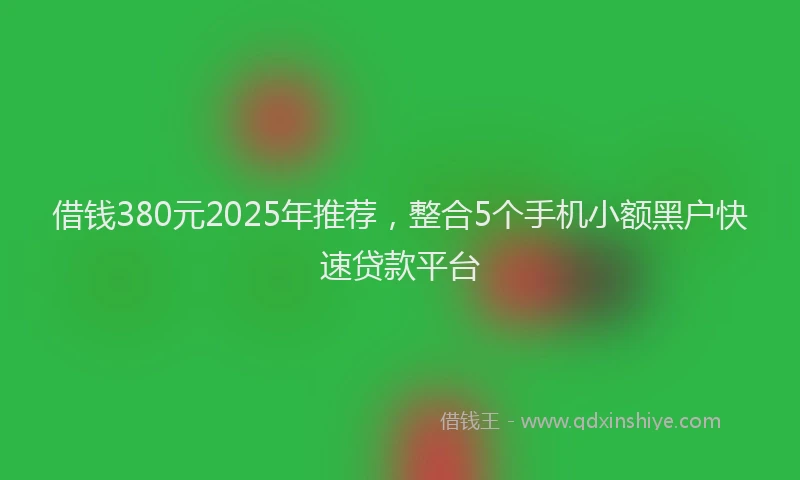 借钱380元2025年推荐，整合5个手机小额黑户快速贷款平台