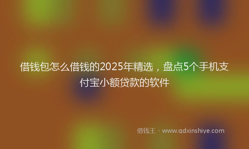 借钱包怎么借钱的2025年精选，盘点5个手机支付宝小额贷款的软件