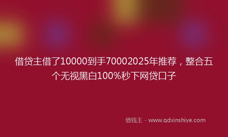 借贷主借了10000到手70002025年推荐，整合五个无视黑白100%秒下网贷口子