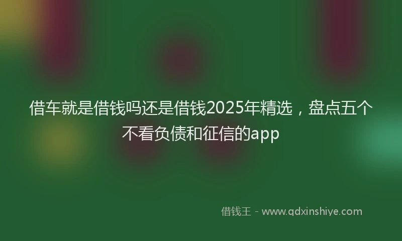 借车就是借钱吗还是借钱2025年精选,盘点五个不看负债和征信的app