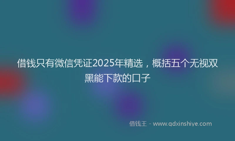 借钱只有微信凭证2025年精选,概括五个无视双黑能下款的口子
