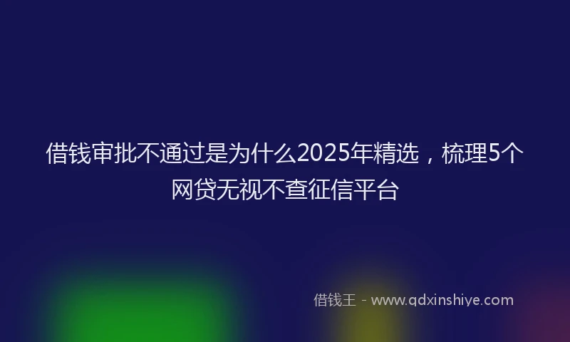 借钱审批不通过是为什么2025年精选，梳理5个网贷无视不查征信平台