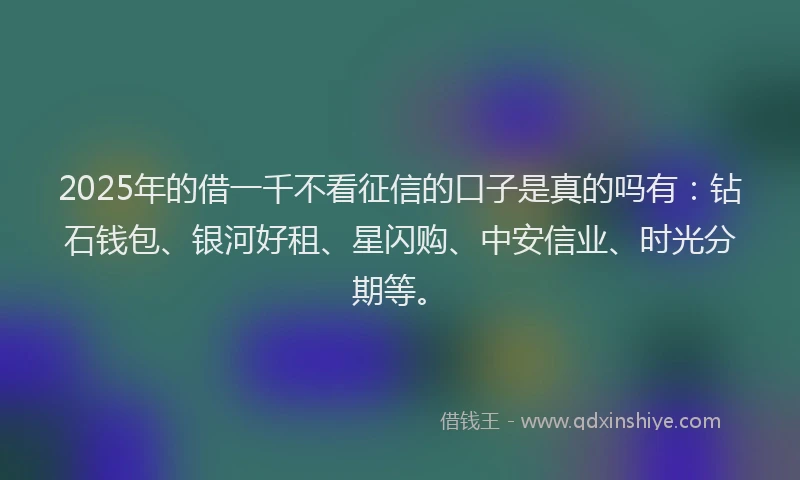 2025年的借一千不看征信的口子是真的吗有：钻石钱包、银河好租、星闪购、中安信业、时光分期等。