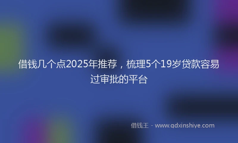 借钱几个点2025年推荐，梳理5个19岁贷款容易过审批的平台