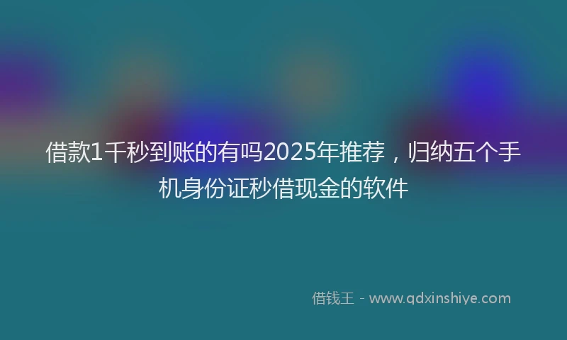 借款1千秒到账的有吗2025年推荐，归纳五个手机身份证秒借现金的软件