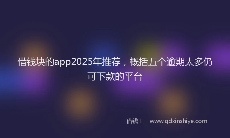 借钱块的app2025年推荐，概括五个逾期太多仍可下款的平台