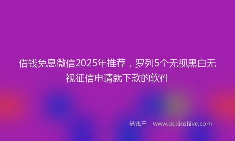 借钱免息微信2025年推荐，罗列5个无视黑白无视征信申请就下款的软件