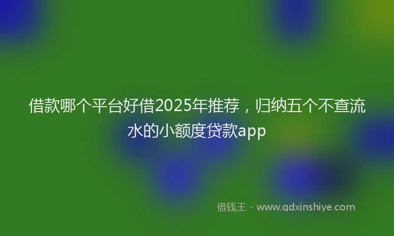 借款哪个平台好借2025年推荐，归纳五个不查流水的小额度贷款app
