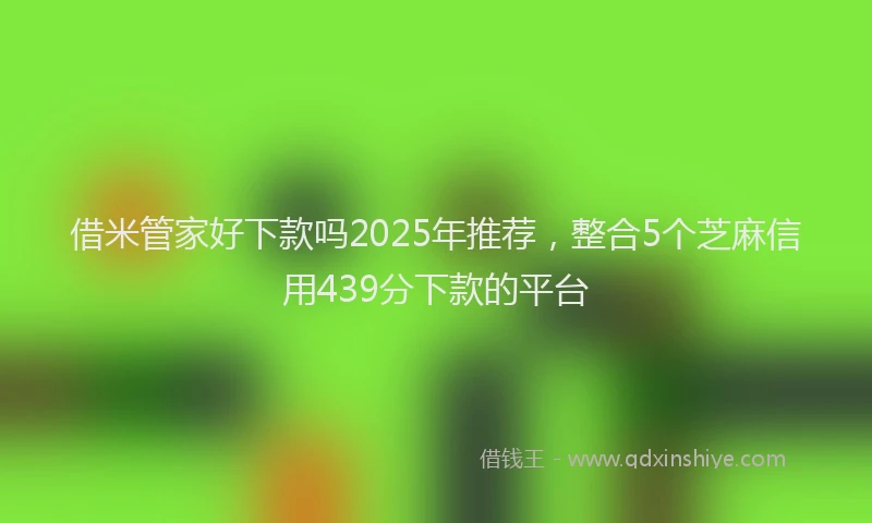 借米管家好下款吗2025年推荐，整合5个芝麻信用439分下款的平台