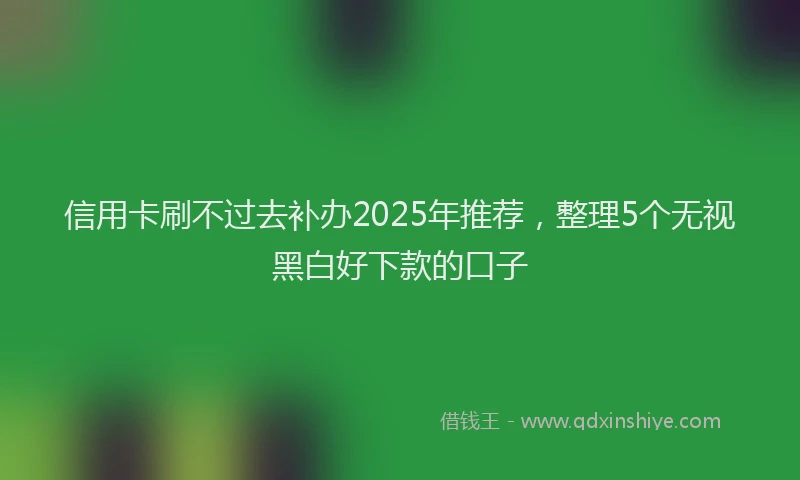 信用卡刷不过去补办2025年推荐，整理5个无视黑白好下款的口子