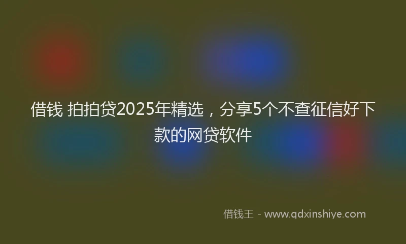 借钱 拍拍贷2025年精选，分享5个不查征信好下款的网贷软件