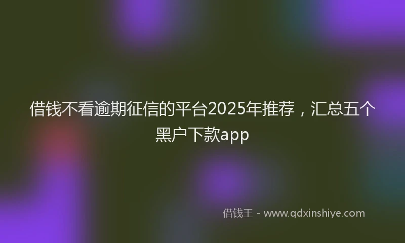 借钱不看逾期征信的平台2025年推荐，汇总五个黑户下款app