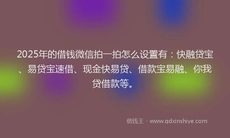 2025年的借钱微信拍一拍怎么设置有：快融贷宝、易贷宝速借、现金快易贷、借款宝易融、你我贷借款等。