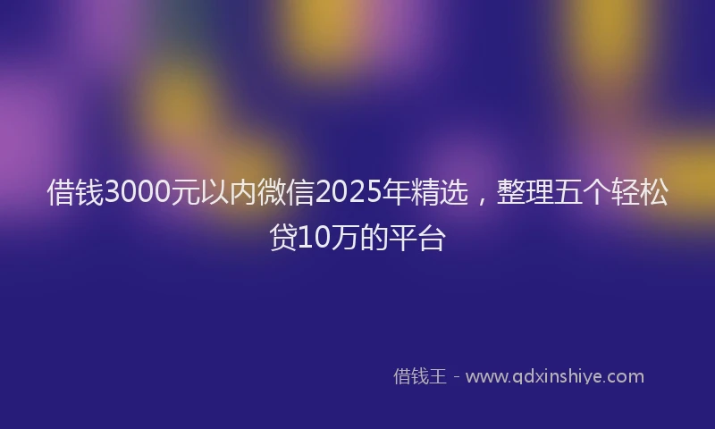 借钱3000元以内微信2025年精选，整理五个轻松贷10万的平台