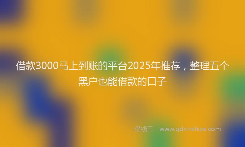 借款3000马上到账的平台2025年推荐，整理五个黑户也能借款的口子