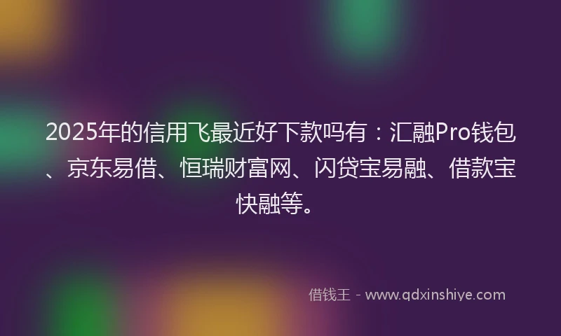 2025年的信用飞最近好下款吗有：汇融Pro钱包、京东易借、恒瑞财富网、闪贷宝易融、借款宝快融等。