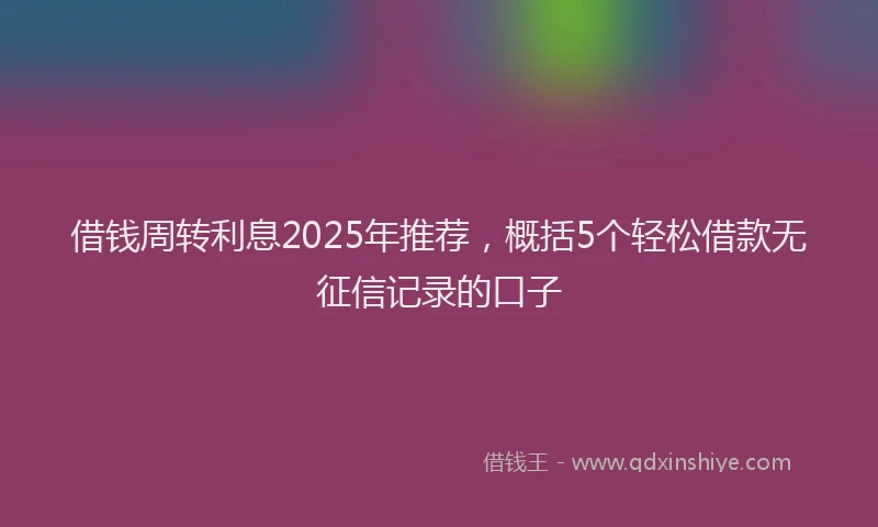 借钱周转利息2025年推荐，概括5个轻松借款无征信记录的口子