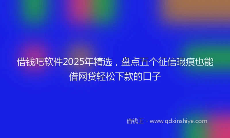 借钱吧软件2025年精选，盘点五个征信瑕疵也能借网贷轻松下款的口子