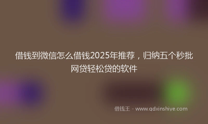 借钱到微信怎么借钱2025年推荐，归纳五个秒批网贷轻松贷的软件