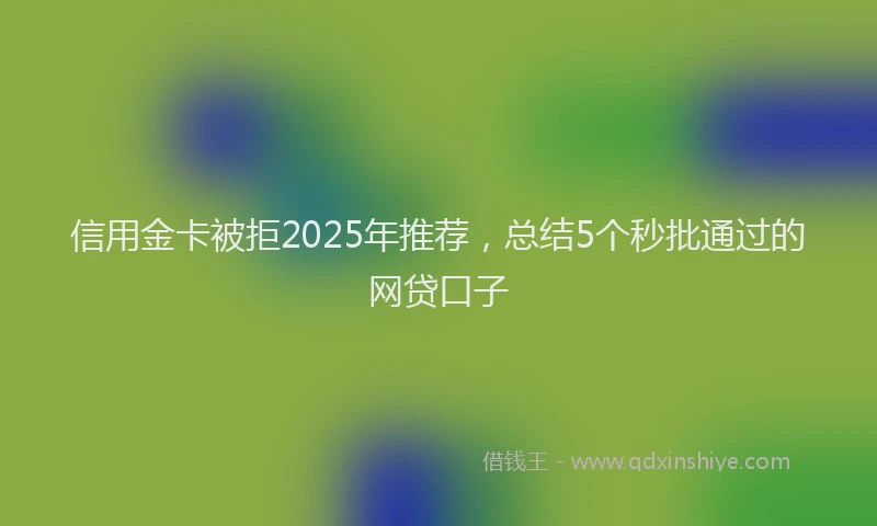 信用金卡被拒2025年推荐，总结5个秒批通过的网贷口子