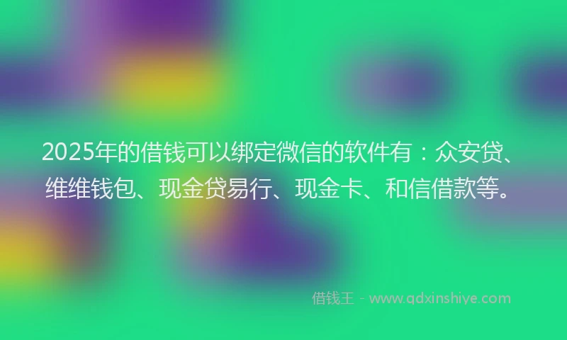 2025年的借钱可以绑定微信的软件有：众安贷、维维钱包、现金贷易行、现金卡、和信借款等。
