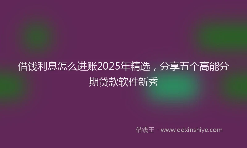 借钱利息怎么进账2025年精选，分享五个高能分期贷款软件新秀