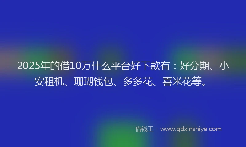 2025年的借10万什么平台好下款有：好分期、小安租机、珊瑚钱包、多多花、喜米花等。