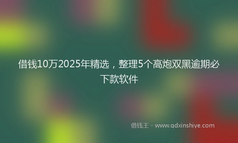 借钱10万2025年精选，整理5个高炮双黑逾期必下款软件