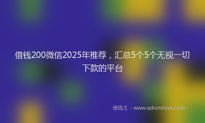 借钱200微信2025年推荐，汇总5个5个无视一切下款的平台
