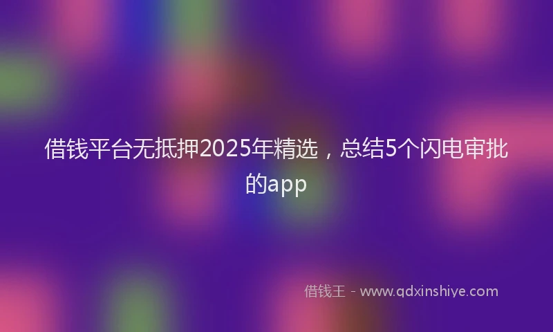 借钱平台无抵押2025年精选，总结5个闪电审批的app