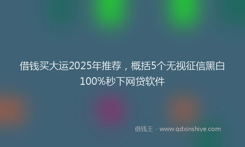 借钱买大运2025年推荐，概括5个无视征信黑白100%秒下网贷软件