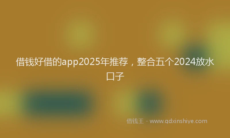 借钱好借的app2025年推荐，整合五个2024放水口子